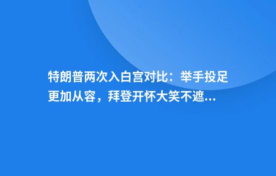 特朗普两次入白宫对比：举手投足更加从容，拜登开怀大笑不遮掩