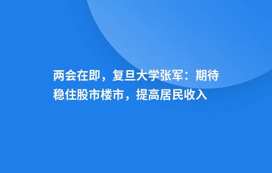 两会在即，复旦大学张军：期待稳住股市楼市，提高居民收入