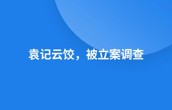 袁记云饺，被立案调查