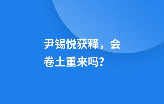 尹锡悦获释，会卷土重来吗？