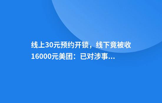 线上30元预约开锁，线下竟被收16000元美团：已对涉事门店停业