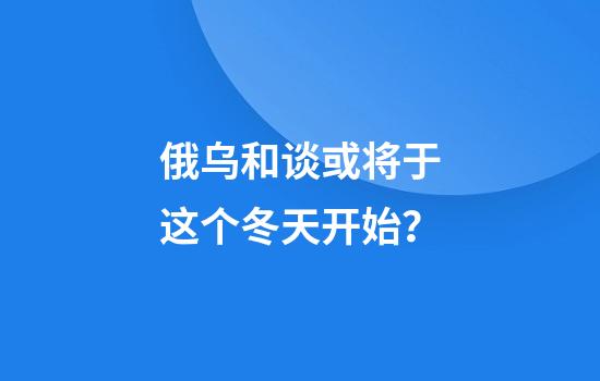 俄乌和谈或将于这个冬天开始？