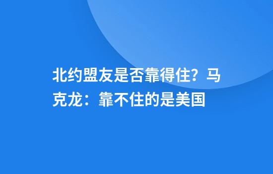 北约盟友是否靠得住？马克龙：靠不住的是美国