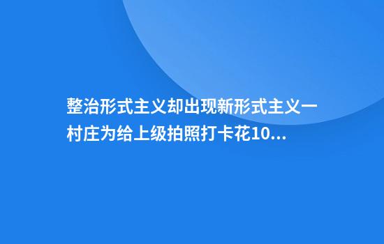 整治形式主义却出现新形式主义一村庄为给上级拍照打卡花10万假装种番薯
