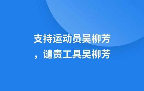 支持运动员吴柳芳，谴责工具吴柳芳
