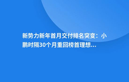 新势力新年首月交付排名突变：小鹏时隔30个月重回榜首理想痛失“冠军”