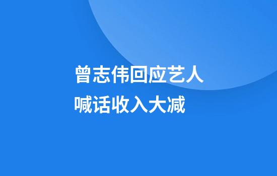 曾志伟回应艺人喊话收入大减
