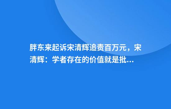 胖东来起诉宋清辉追责百万元，宋清辉：学者存在的价值就是批判，会坚决应诉