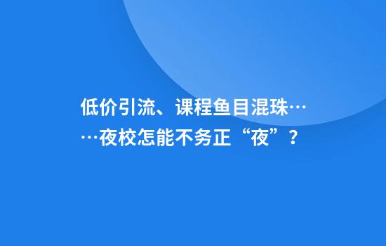 低价引流、课程鱼目混珠……夜校怎能不务正“夜”？