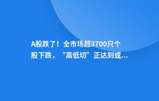 A股跌了！全市场超3700只个股下跌，“高低切”正达到或逼近极致