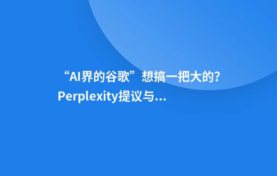 “AI界的谷歌”想搞一把大的？Perplexity提议与TikTok美国合并