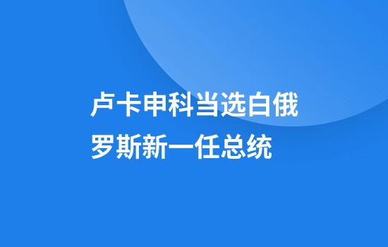 卢卡申科当选白俄罗斯新一任总统