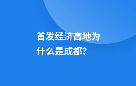 首发经济高地为什么是成都？
