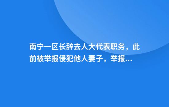 南宁一区长辞去人大代表职务，此前被举报侵犯他人妻子，举报人发声