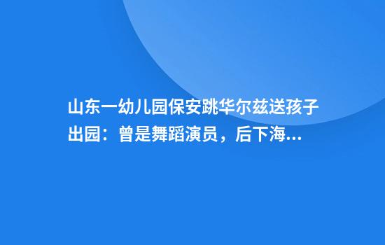 山东一幼儿园保安跳华尔兹送孩子出园：曾是舞蹈演员，后下海经商，没什么经济压力