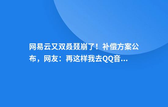 网易云又双叒叕崩了！补偿方案公布，网友：再这样我去QQ音乐