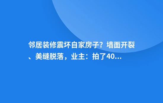 邻居装修震坏自家房子？墙面开裂、美缝脱落，业主：拍了400多处损坏