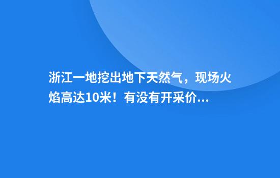 浙江一地挖出地下天然气，现场火焰高达10米！有没有开采价值？专家回应