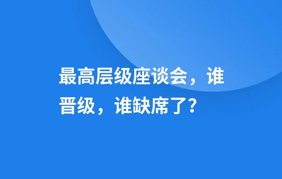 最高层级座谈会，谁晋级，谁缺席了？