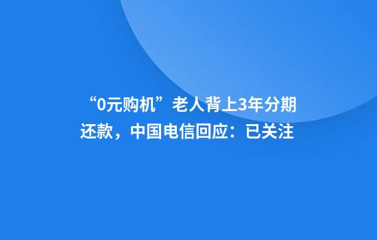 “0元购机”老人背上3年分期还款，中国电信回应：已关注