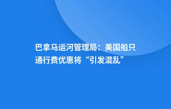 巴拿马运河管理局：美国船只通行费优惠将“引发混乱”