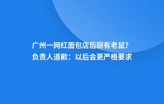 广州一网红面包店后厨有老鼠？负责人道歉：以后会更严格要求