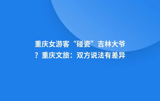 重庆女游客“碰瓷”吉林大爷？重庆文旅：双方说法有差异
