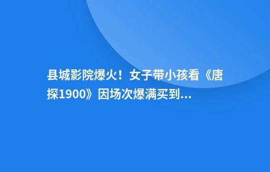 县城影院爆火！女子带小孩看《唐探1900》因场次爆满买到无座票：坐板凳或者台阶上