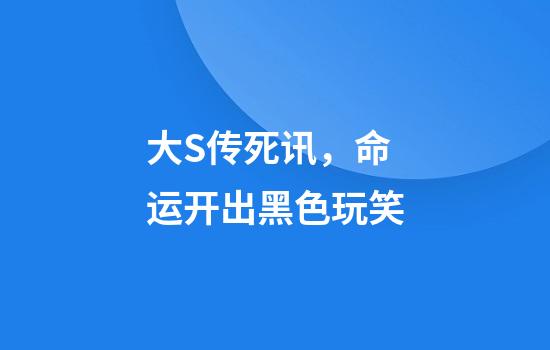 大S传死讯，命运开出黑色玩笑