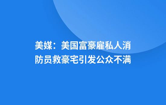 美媒：美国富豪雇私人消防员救豪宅引发公众不满