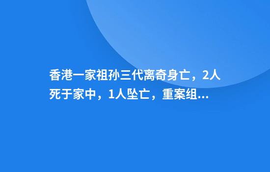 香港一家祖孙三代离奇身亡，2人死于家中，1人坠亡，重案组已介入