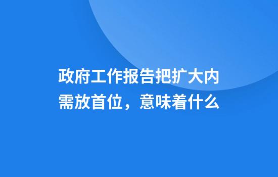 政府工作报告把扩大内需放首位，意味着什么
