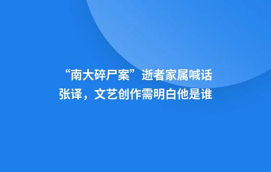 “南大碎尸案”逝者家属喊话张译，文艺创作需明白他是谁