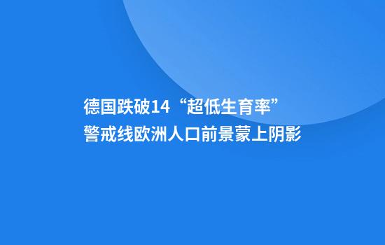 德国跌破1.4“超低生育率”警戒线欧洲人口前景蒙上阴影