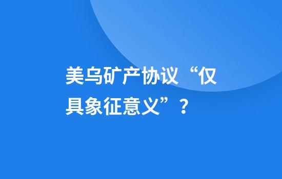 美乌矿产协议“仅具象征意义”？