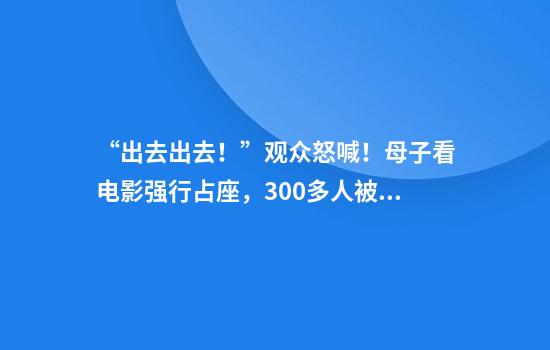 “出去出去！”观众怒喊！母子看电影强行占座，300多人被迫退票