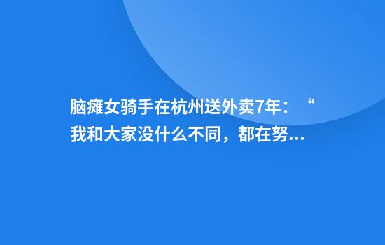 脑瘫女骑手在杭州送外卖7年：“我和大家没什么不同，都在努力生活”