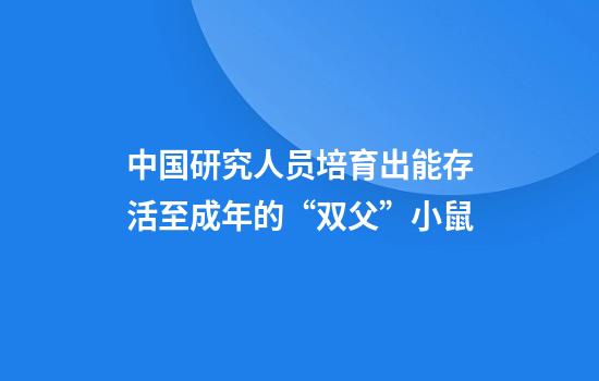 中国研究人员培育出能存活至成年的“双父”小鼠