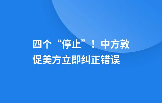四个“停止”！中方敦促美方立即纠正错误