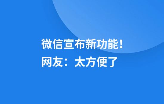 微信宣布新功能！网友：太方便了