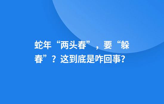 蛇年“两头春”，要“躲春”？这到底是咋回事？
