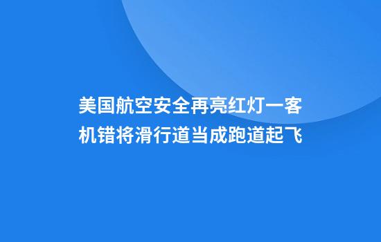 美国航空安全再亮红灯一客机错将滑行道当成跑道起飞