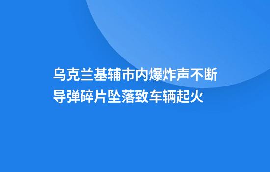 乌克兰基辅市内爆炸声不断导弹碎片坠落致车辆起火