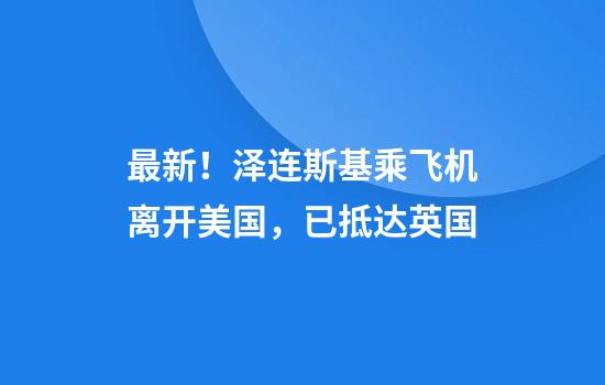 最新！泽连斯基乘飞机离开美国，已抵达英国
