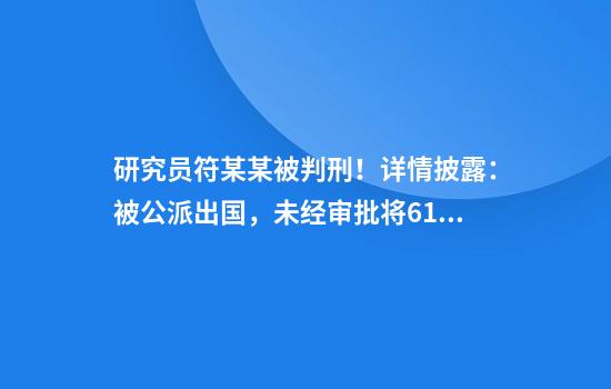 研究员符某某被判刑！详情披露：被公派出国，未经审批将61份水稻种质资源携带出境，包含我国特有珍稀资源