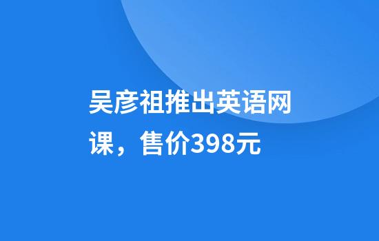 吴彦祖推出英语网课，售价398元