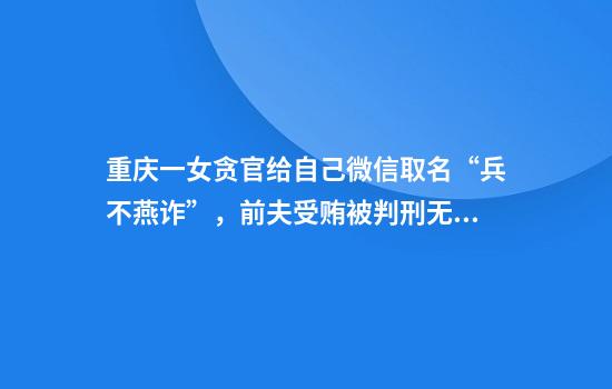 重庆一女贪官给自己微信取名“兵不燕诈”，前夫受贿被判刑无期后她自己也开始收钱
