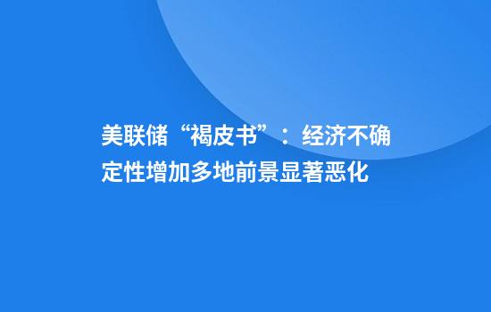 美联储“褐皮书”：经济不确定性增加多地前景显著恶化