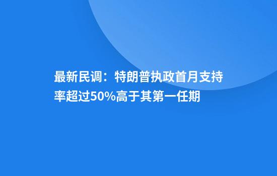 最新民调：特朗普执政首月支持率超过50%高于其第一任期