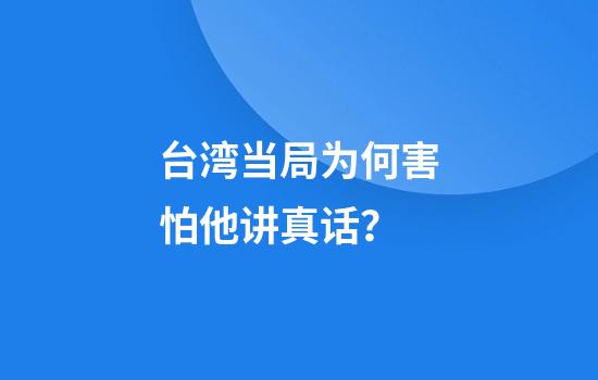 台湾当局为何害怕他讲真话？